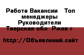 Работа Вакансии - Топ-менеджеры, Руководители. Тверская обл.,Ржев г.